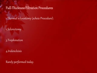 Full-Thickness Filtration Procedures 
1.Thermal sclerostomy (scheie Procedure). 
2.Sclerectomy 
3.Trephination 
4.Iridencleisis 
Rarely performed today. 
 