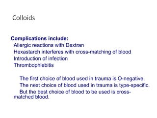 Colloids
Complications include:
Allergic reactions with Dextran
Hexastarch interferes with cross-matching of blood
Introduction of infection
Thrombophlebitis
The first choice of blood used in trauma is O-negative.
The next choice of blood used in trauma is type-specific.
But the best choice of blood to be used is cross-
matched blood.
 