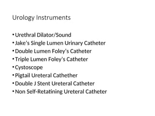 Urology Instruments
•Urethral Dilator/Sound
•Jake’s Single Lumen Urinary Catheter
•Double Lumen Foley’s Catheter
•Triple Lumen Foley’s Catheter
•Cystoscope
•Pigtail Ureteral Cathether
•Double J Stent Ureteral Catheter
•Non Self-Retatining Ureteral Catheter
 