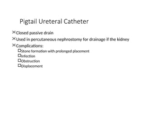 Pigtail Ureteral Catheter
Closed passive drain
Used in percutaneous nephrostomy for drainage if the kidney
Complications:
Stone formation with prolonged placement
Infection
Obstruction
Displacement
 