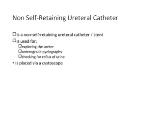 Non Self-Retaining Ureteral Catheter
Is a non-self-retaining ureteral catheter / stent
Is used for:
exploring the ureter
anterograde pyelography
checking for reflux of urine
• Is placed via a cystoscope
 