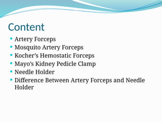 Content
 Artery Forceps
 Mosquito Artery Forceps
 Kocher’s Hemostatic Forceps
 Mayo’s Kidney Pedicle Clamp
 Needle Holder
 Difference Between Artery Forceps and Needle
Holder
 