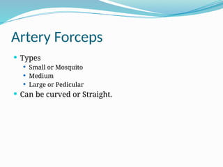 Artery Forceps
 Types
 Small or Mosquito
 Medium
 Large or Pedicular
 Can be curved or Straight.
 