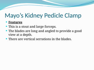 Mayo’s Kidney Pedicle Clamp
 Features
 This is a stout and large forceps.
 The blades are long and angled to provide a good
view at a depth.
 There are vertical serrations in the blades.
 