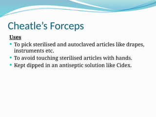 Cheatle’s Forceps
Uses
 To pick sterilised and autoclaved articles like drapes,
instruments etc.
 To avoid touching sterilised articles with hands.
 Kept dipped in an antiseptic solution like Cidex.
 