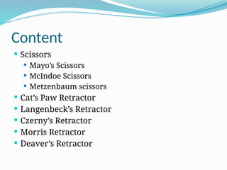Content
 Scissors
 Mayo’s Scissors
 McIndoe Scissors
 Metzenbaum scissors
 Cat’s Paw Retractor
 Langenbeck’s Retractor
 Czerny’s Retractor
 Morris Retractor
 Deaver’s Retractor
 