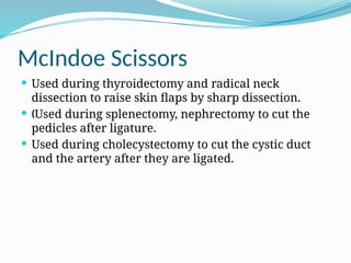 McIndoe Scissors
 Used during thyroidectomy and radical neck
dissection to raise skin flaps by sharp dissection.
 Used during splenectomy, nephrectomy to cut the
„
pedicles after ligature.
 Used during cholecystectomy to cut the cystic duct
and the artery after they are ligated.
 