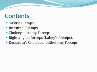 Contents
 Gastric Clamps
 Intestinal Clamps
 Cholecystectomy Forceps
 Right angled forceps (Lahey’s forceps).
 Desjardin’s Choledocholithotomy Forceps
 