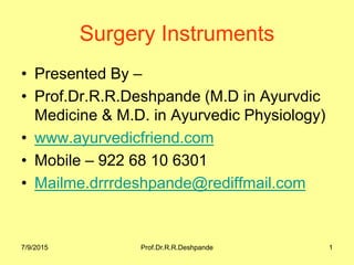 7/9/2015 Prof.Dr.R.R.Deshpande 1
Surgery Instruments
• Presented By –
• Prof.Dr.R.R.Deshpande (M.D in Ayurvdic
Medicine & M.D. in Ayurvedic Physiology)
• www.ayurvedicfriend.com
• Mobile – 922 68 10 6301
• Mailme.drrrdeshpande@rediffmail.com
 