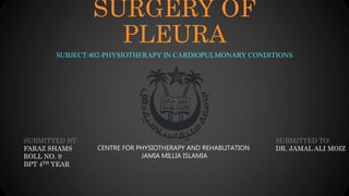 SURGERY OF
PLEURA
SUBJECT:402-PHYSIOTHERAPY IN CARDIOPULMONARY CONDITIONS
SUBMITTED BY:
FARAZ SHAMS
ROLL NO. 9
BPT 4TH YEAR
SUBMITTED TO:
DR. JAMAL ALI MOIZCENTRE FOR PHYSIOTHERAPY AND REHABLITATION
JAMIA MILLIA ISLAMIA
 