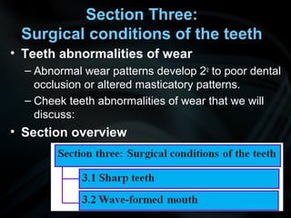 Section Three:
Surgical conditions of the teeth
• Teeth abnormalities of wear
– Abnormal wear patterns develop 2o
to poor dental
occlusion or altered masticatory patterns.
– Cheek teeth abnormalities of wear that we will
discuss:
• Section overview
 