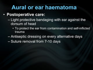 • Postoperative care:
– Light protective bandaging with ear against the
dorsum of head
• To protect the ear from contamination and self-inflicted
trauma
– Antiseptic dressing on every alternative days
– Suture removal from 7-10 days
Aural or ear haematoma
 