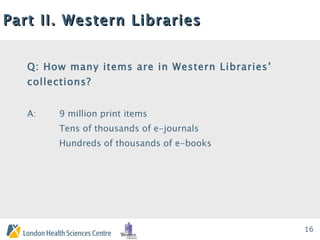 Part II. Western Libraries Q: How many items are in Western Libraries’ collections?  A:  9 million print items Tens of thousands of e-journals Hundreds of thousands of e-books 