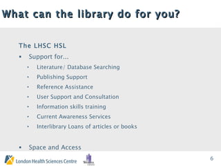 What can the library do for you? The LHSC HSL Support for... Literature/ Database Searching Publishing Support Reference Assistance User Support and Consultation Information skills training   Current Awareness Services Interlibrary Loans of articles or books Space and Access 