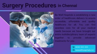 Surgery Procedures
Be Well Hospitals is establishing a new
order of healthcare delivery to ensure
accessible, affordable and quality
healthcare for all. You can find
seamless care for all your medical
needs because we have brought our
entire multidisciplinary team of experts
together to provide advanced
treatments for you.
in Chennai
bewellhospitals.in/
9698 300 300
 