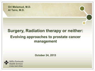 Ori Melamud, M.D.
Al Taira, M.D.
Surgery, Radiation therapy or neither:
Evolving approaches to prostate cancer
management
October 24, 2015
 