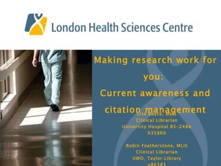 Making research work for you:  Current awareness and citation management Erin Boyce, MLIS Clinical Librarian University Hospital B3-248A X35860 Robin Featherstone, MLIS Clinical Librarian UWO, Taylor Library x86383 