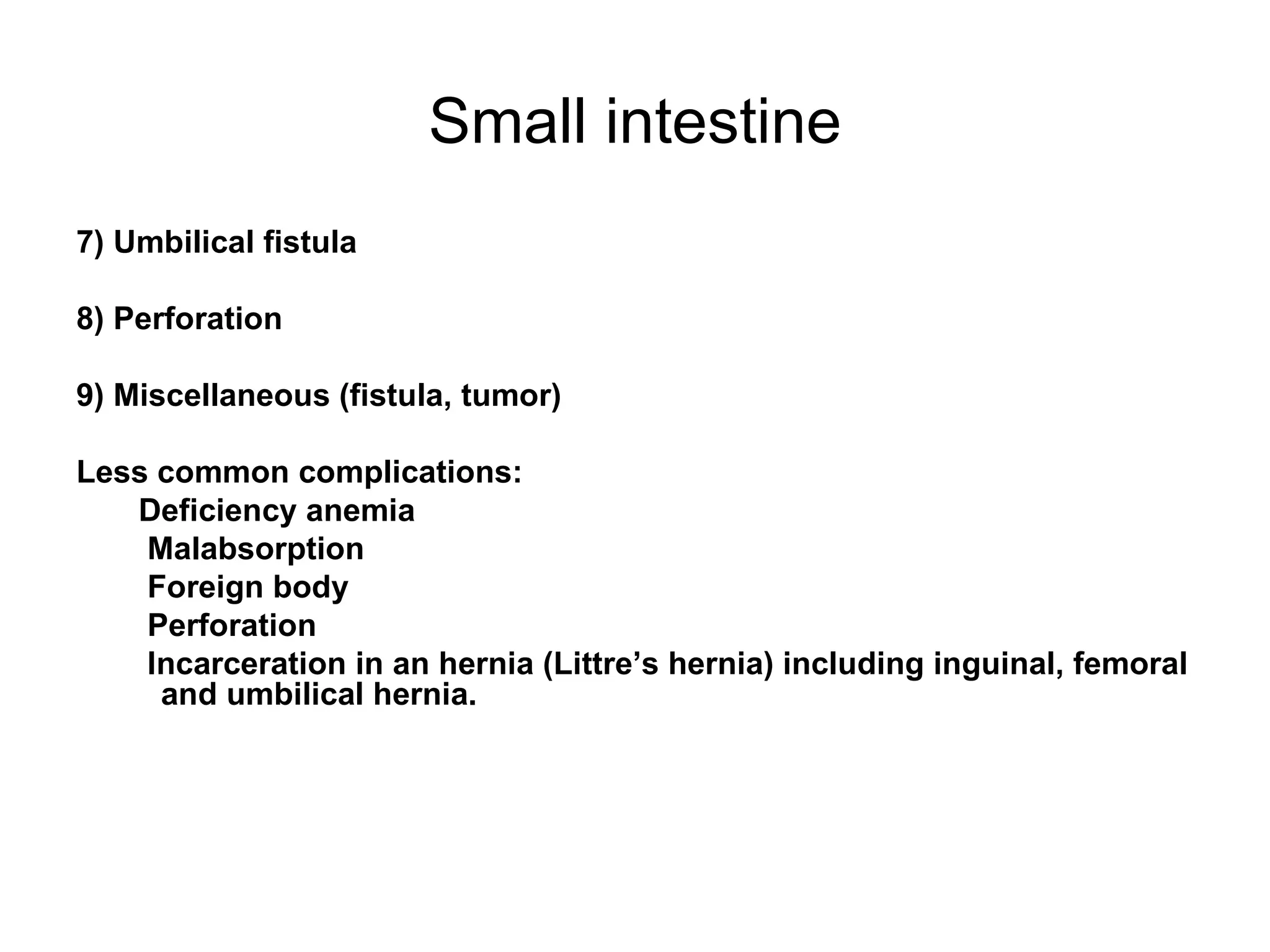 Small intestine 7) Umbilical fistula 8) Perforation 9) Miscellaneous (fistula, tumor) Less common complications: Deficiency anemia Malabsorption Foreign body Perforation Incarceration in an hernia (Littre’s hernia) including inguinal, femoral and umbilical hernia. 