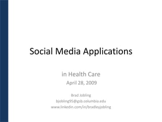 Social Media Applications

           in Health Care
             April 28, 2009

                Brad Jobling
       bjobling95@gsb.columbia.edu
     www.linkedin.com/in/bradleyjobling
 