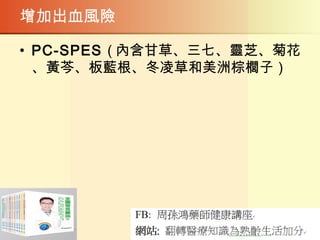 增加出血風險
• PC-SPES ( 內含甘草、三七、靈芝、菊花
、黃芩、板藍根、冬凌草和美洲棕櫚子）
 