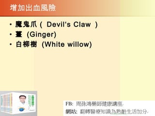 增加出血風險
• 魔鬼爪（ Devil‘s Claw ）
• 薑 (Ginger)
• 白柳樹 (White willow)
 