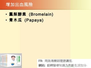 增加出血風險
• 鳳梨酵素 (Bromelain)
• 青木瓜 (Papaya) 
 