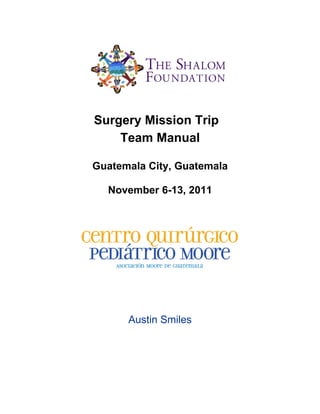 Surgery Mission Trip
    Team Manual

Guatemala City, Guatemala

  November 6-13, 2011




      Austin Smiles
 