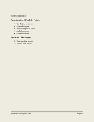 bbinyunus2002@gmail.com Page 77
FUTURE DIRECTION
Administration Of Anabolic Factors
 Gut derived hormones
 growth hormone
 insulin like growth factor
 anabolic steroids
 cathecholamines
Inhibition Of Proteolysis
 Pharmacolical agents
 lessons from nature
 