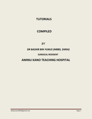 bbinyunus2002@gmail.com Page 1
TUTORIALS
COMPILED
BY
DR BASHIR BIN YUNUS (MBBS, ZARIA)
SURGICAL RESIDENT
AMINU KANO TEACHING HOSPITAL
 
