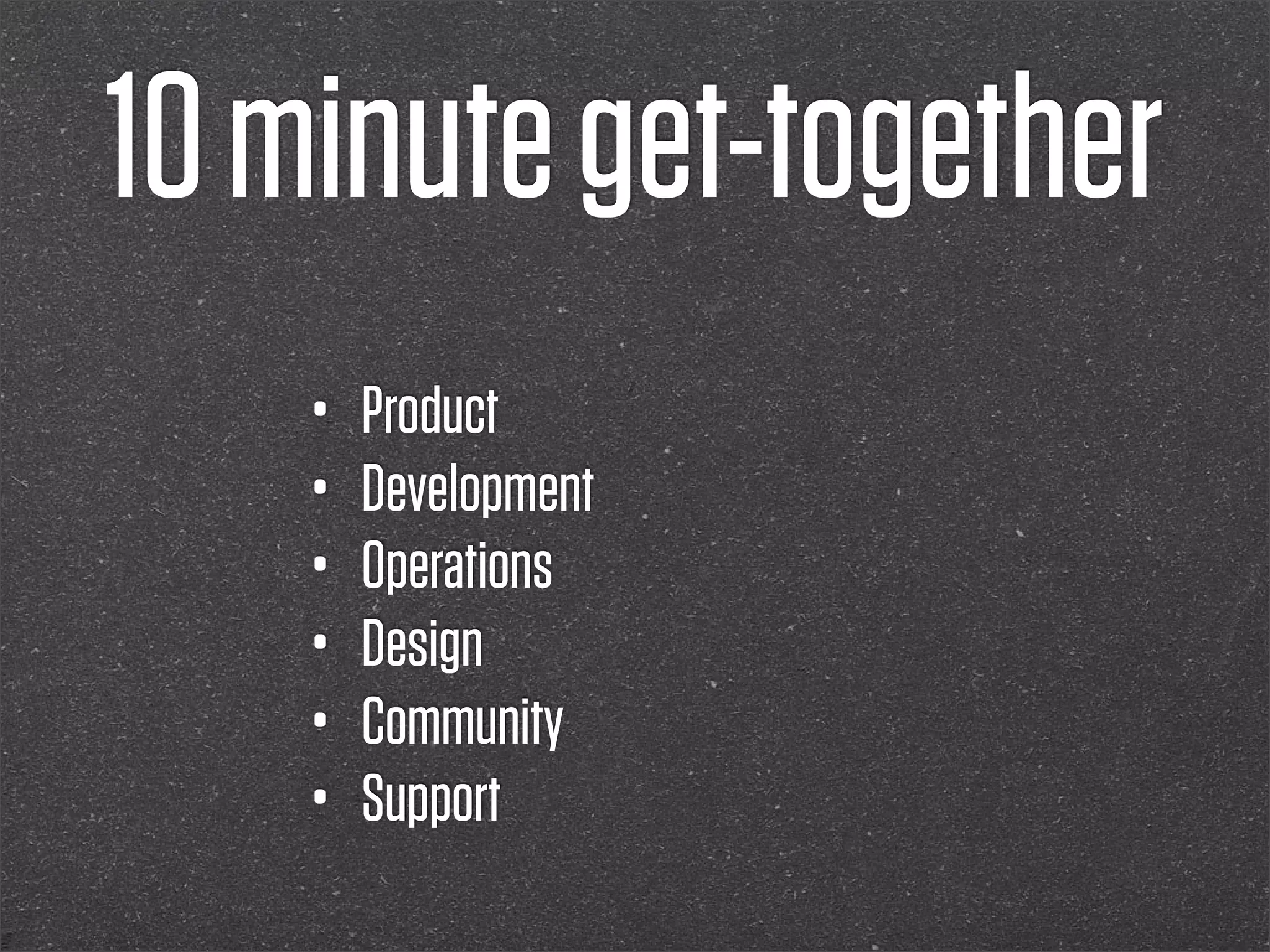 10 minute get-together
    •   Product
    •   Development
    •   Operations
    •   Design
    •   Community
    •   Support
 