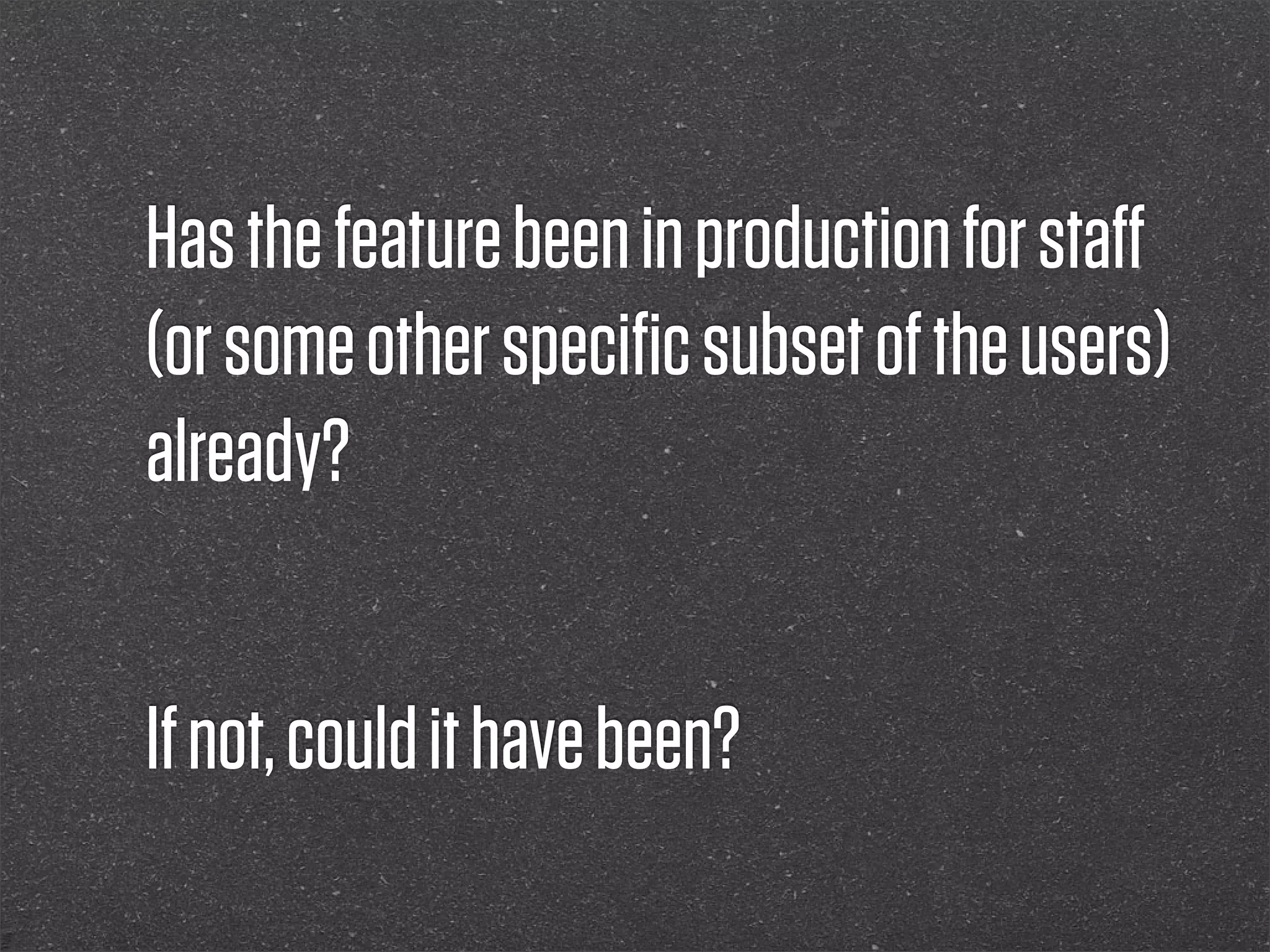 Has the feature been in production for staﬀ
(or some other speciﬁc subset of the users)
already?


If not, could it have been?
 