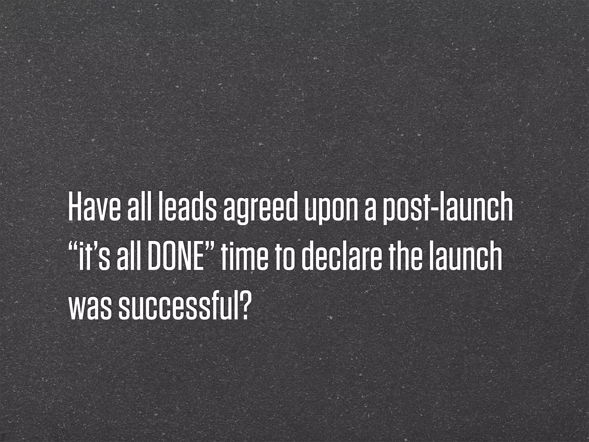 Have all leads agreed upon a post-launch
“it’s all DONE” time to declare the launch
was successful?
 