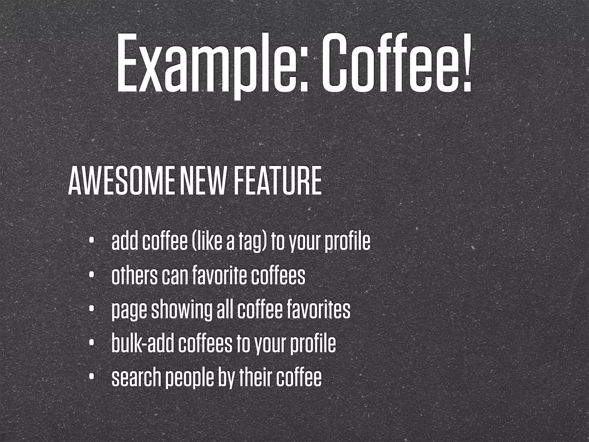 Example: Coﬀee!
AWESOME NEW FEATURE
 •   add coﬀee (like a tag) to your proﬁle
 •   others can favorite coﬀees
 •   page showing all coﬀee favorites
 •   bulk-add coﬀees to your proﬁle
 •   search people by their coﬀee
 