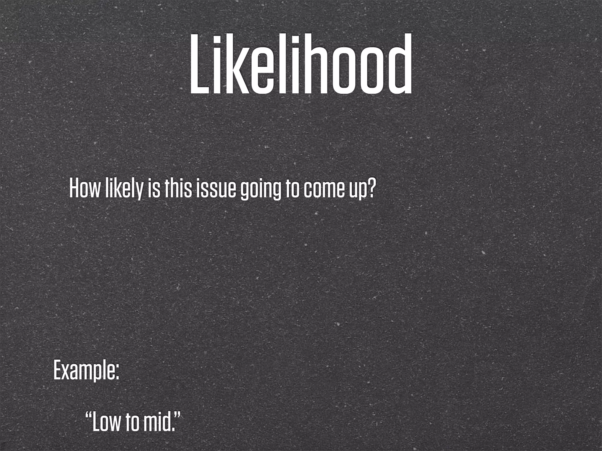 Likelihood
 How likely is this issue going to come up?




Example:
   “Low to mid.”
 