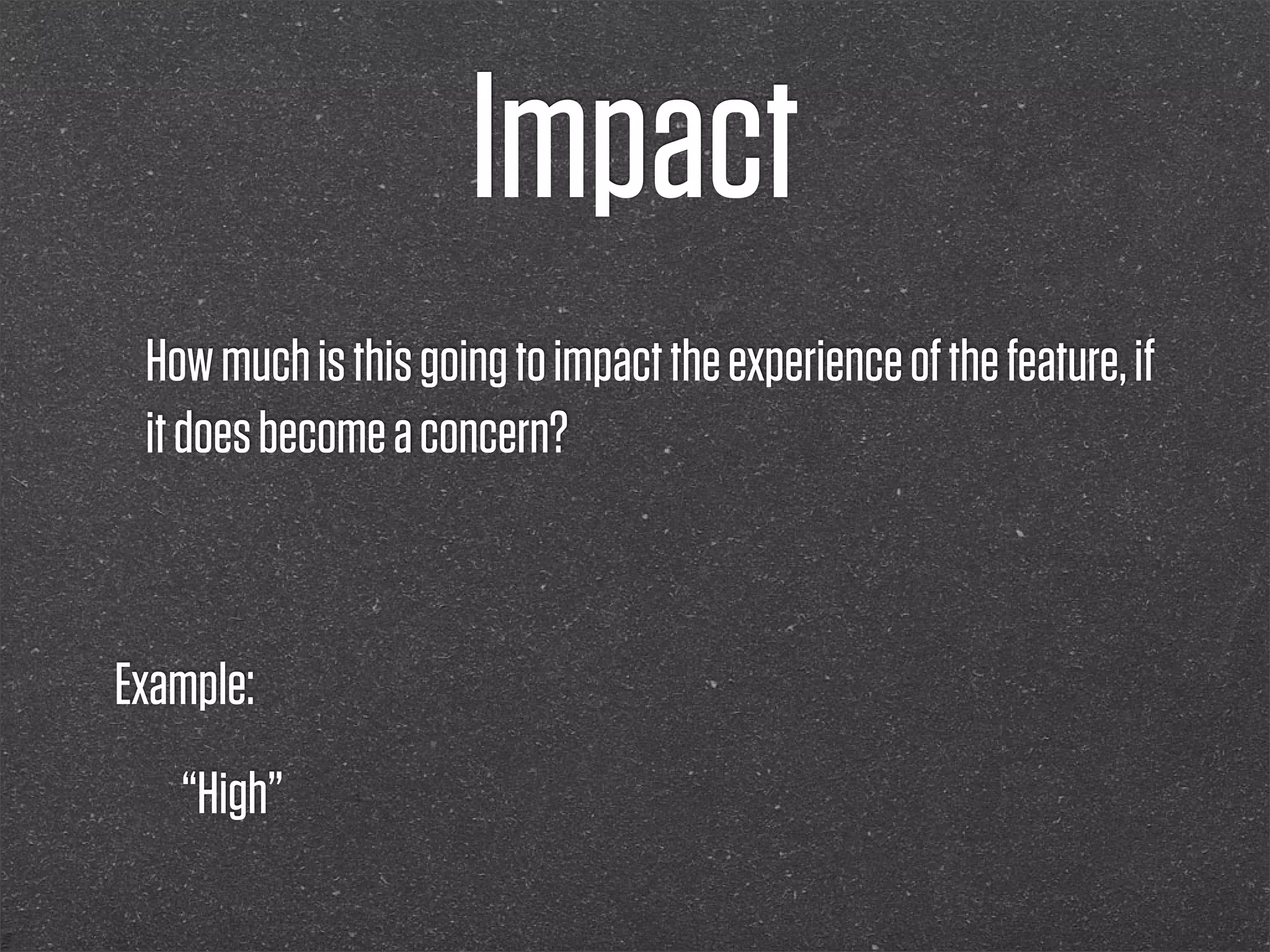 Impact
 How much is this going to impact the experience of the feature, if
 it does become a concern?



Example:
   “High”
 