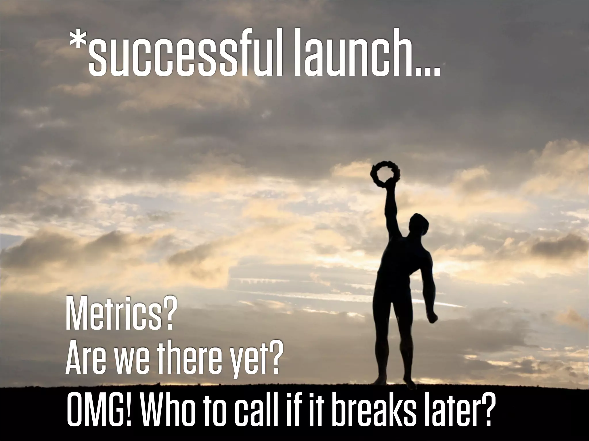 *successful launch...


Metrics?
Are we there yet?
OMG! Who to call if it breaks later?
 