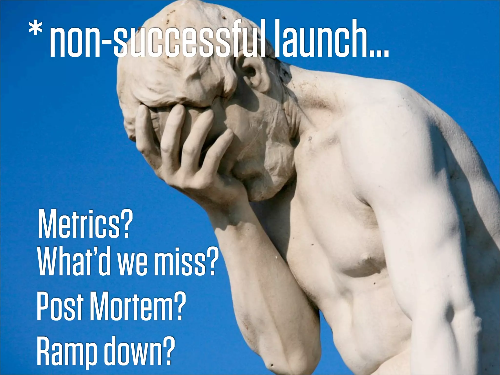 * non-successful launch...


Metrics?
What’d we miss?
Post Mortem?
Ramp down?
 