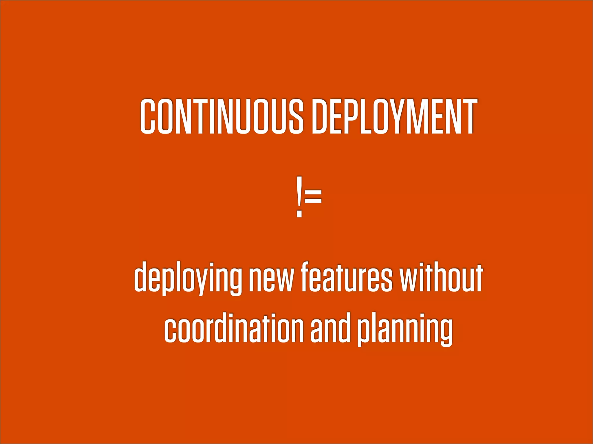 CONTINUOUS DEPLOYMENT
             !=
deploying new features without
  coordination and planning
 