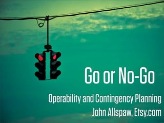 Go or No-Go
Operability and Contingency Planning
               John Allspaw, Etsy.com
 