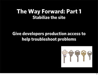 The Way Forward: Part 1
         Stabilize the site


Give developers production access to
    help troubleshoot problems
...