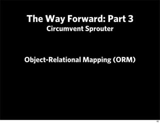 The Way Forward: Part 3
      Circumvent Sprouter



Object-Relational Mapping (ORM)




                                 ...