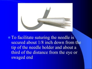  To facilitate suturing the needle is
secured about 1/8 inch down from the
tip of the needle holder and about a
third of the distance from the eye or
swaged end
 