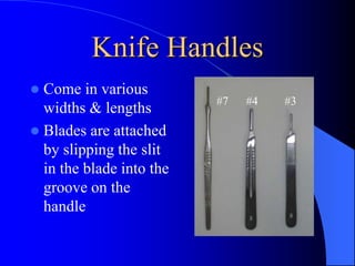 Knife Handles
 Come in various
widths & lengths
 Blades are attached
by slipping the slit
in the blade into the
groove on the
handle
#7 #4 #3
 