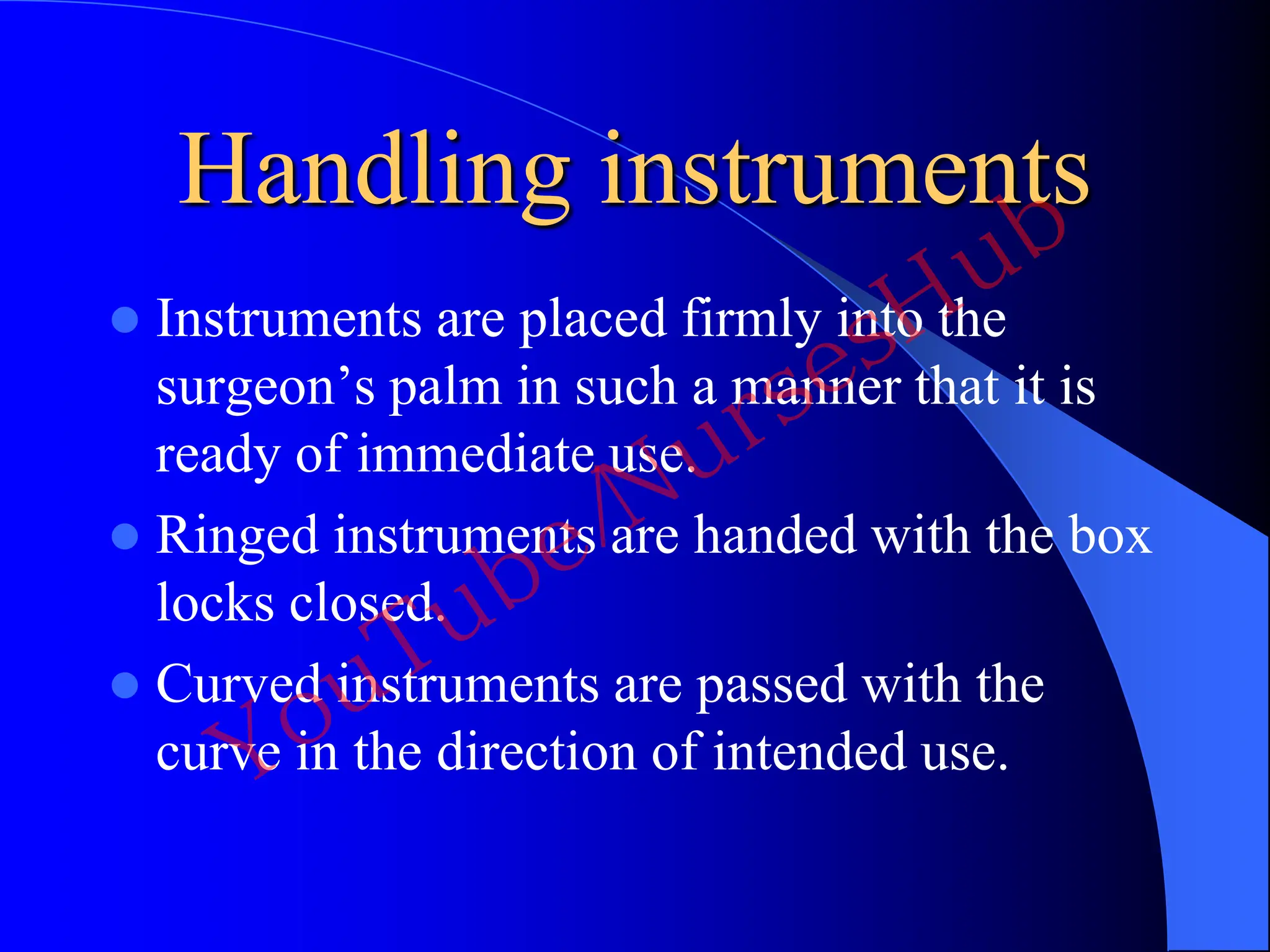 Handling instruments
 Instruments are placed firmly into the
surgeon’s palm in such a manner that it is
ready of immediate use.
 Ringed instruments are handed with the box
locks closed.
 Curved instruments are passed with the
curve in the direction of intended use.
YouTube/NursesHub
 