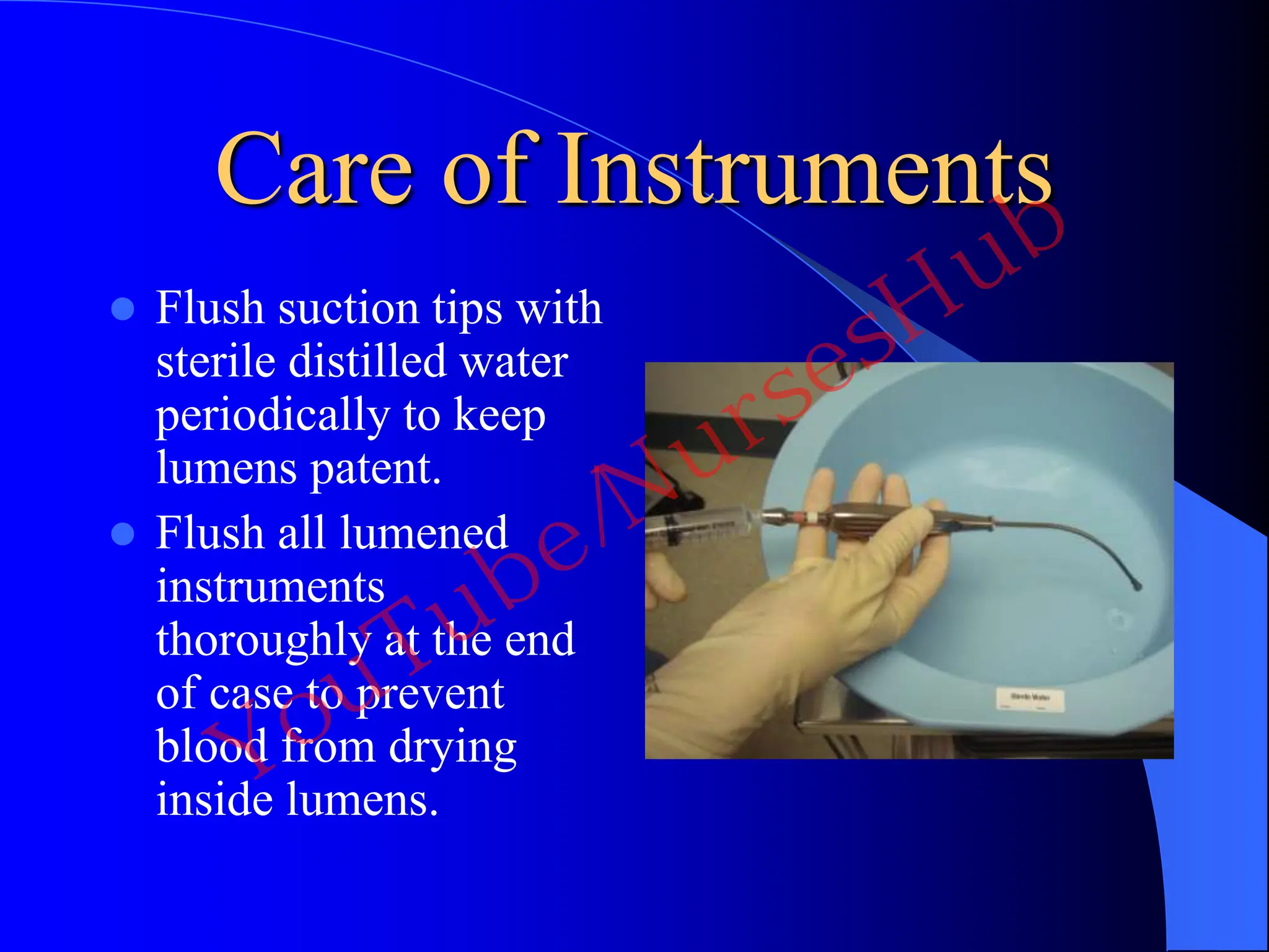 Care of Instruments
 Flush suction tips with
sterile distilled water
periodically to keep
lumens patent.
 Flush all lumened
instruments
thoroughly at the end
of case to prevent
blood from drying
inside lumens.
YouTube/NursesHub
 