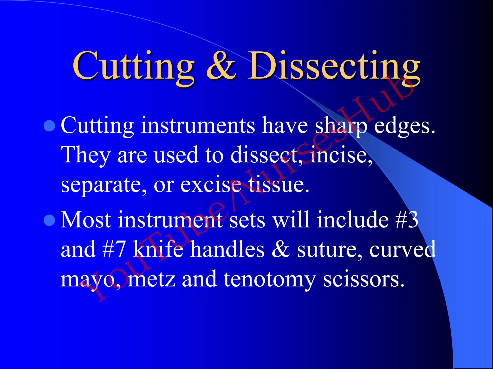 Cutting & Dissecting
 Cutting instruments have sharp edges.
They are used to dissect, incise,
separate, or excise tissue.
 Most instrument sets will include #3
and #7 knife handles & suture, curved
mayo, metz and tenotomy scissors.
YouTube/NursesHub
 