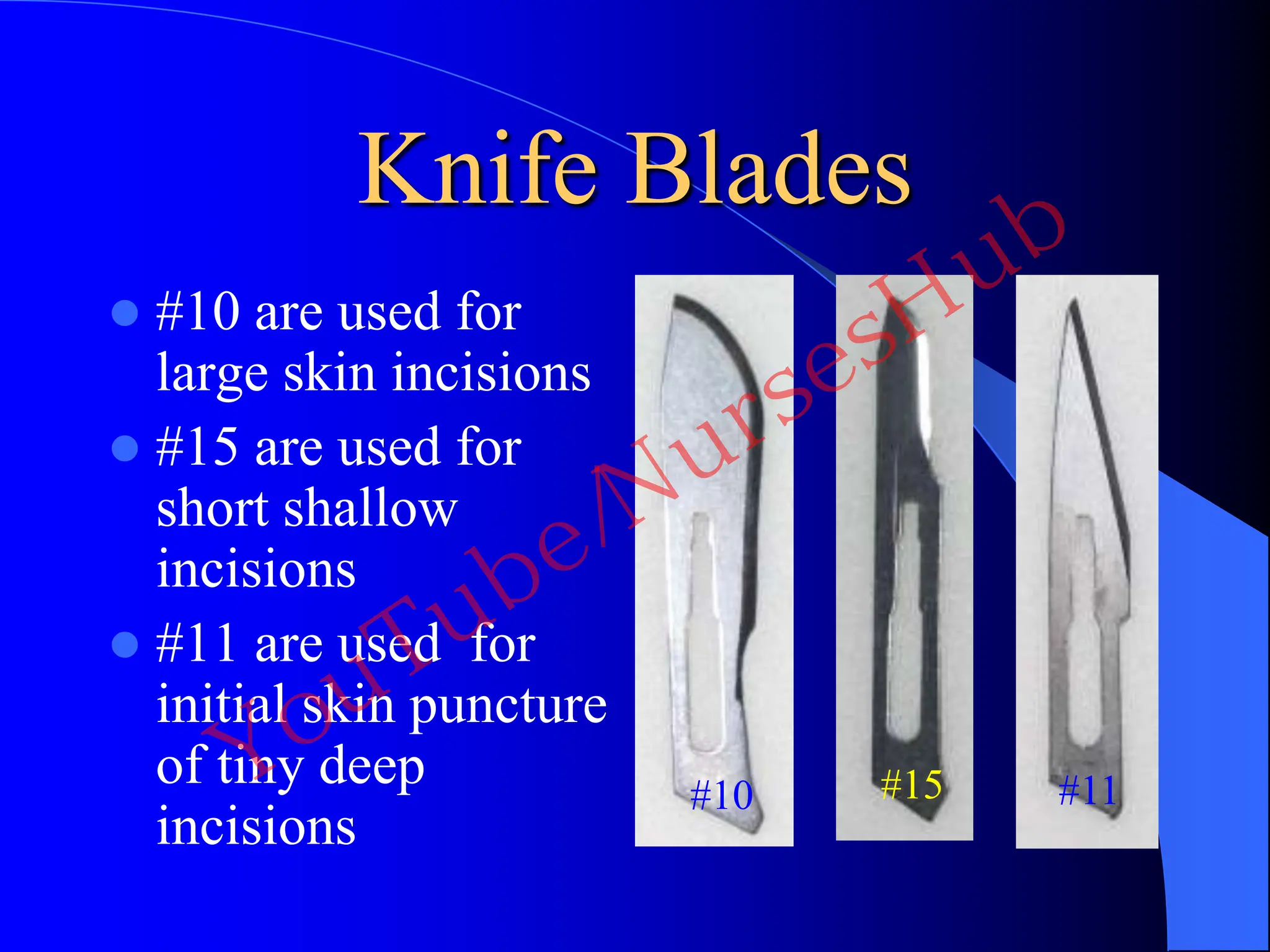 Knife Blades
 #10 are used for
large skin incisions
 #15 are used for
short shallow
incisions
 #11 are used for
initial skin puncture
of tiny deep
incisions
#10 #15 #11
YouTube/NursesHub
 