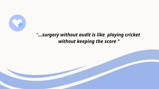 “...surgery without audit is like playing cricket
without keeping the score “
 