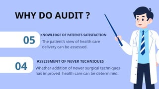 WHY DO AUDIT ?
05
ASSESSMENT OF NEVER TECHNIQUES
04 Whether addition of newer surgical techniques
has improved health care can be determined.
KNOWLEDGE OF PATIENTS SATISFACTION
The patient’s view of health care
delivery can be assessed.
 