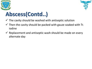 Abscess(Contd..)
 The cavity should be washed with antiseptic solution
 Then the cavity should be packed with gauze soaked with Tr.
iodine
 Replacement and antiseptic wash should be made on every
alternate day
 